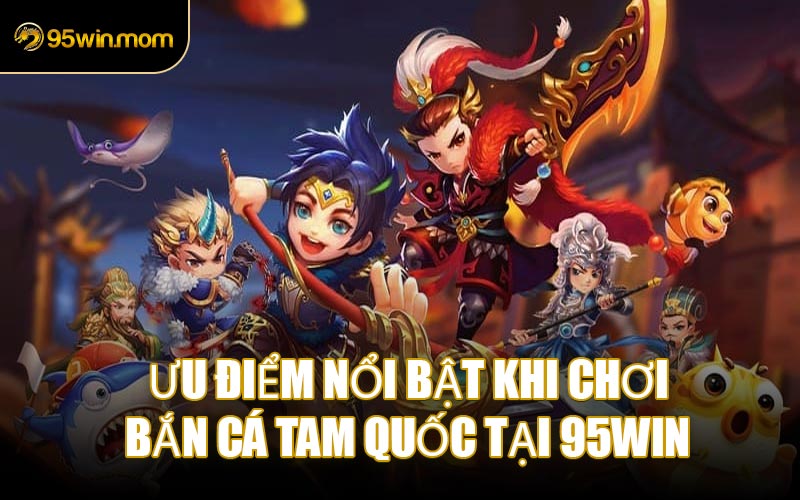 Ưu Điểm Nổi Bật Khi Chơi Bắn Cá Tam Quốc Tại 95WIN